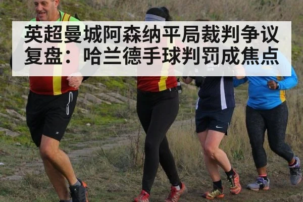 英超曼城阿森纳平局裁判争议复盘：哈兰德手球判罚成焦点