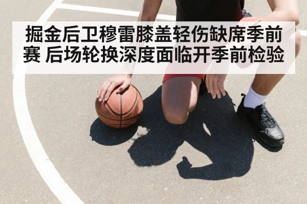 掘金后卫穆雷膝盖轻伤缺席季前赛 后场轮换深度面临开季前检验
