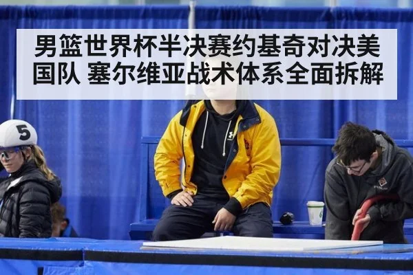 男篮世界杯半决赛约基奇对决美国队 塞尔维亚战术体系全面拆解