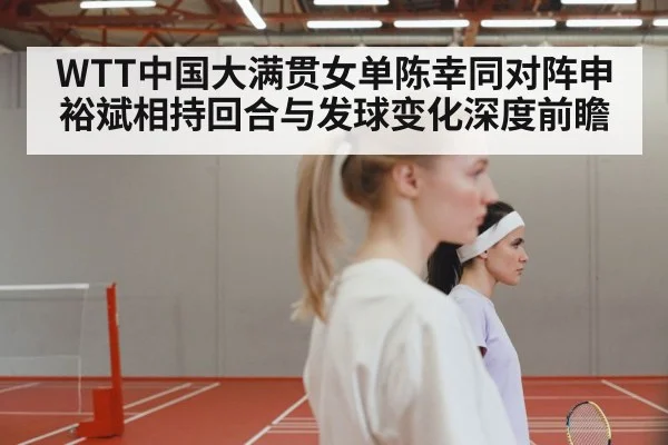 WTT中国大满贯女单陈幸同对阵申裕斌相持回合与发球变化深度前瞻