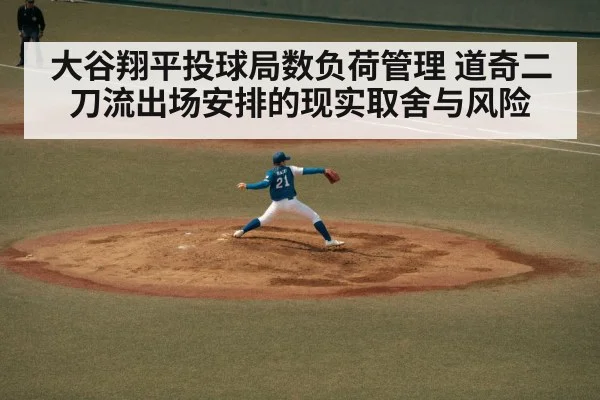 大谷翔平投球局数负荷管理 道奇二刀流出场安排的现实取舍与风险
